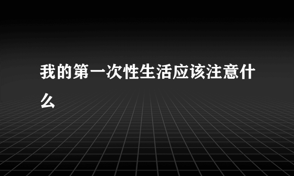 我的第一次性生活应该注意什么