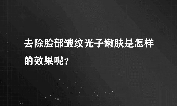 去除脸部皱纹光子嫩肤是怎样的效果呢？