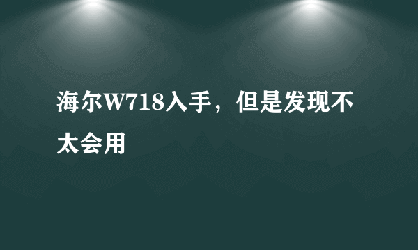 海尔W718入手，但是发现不太会用