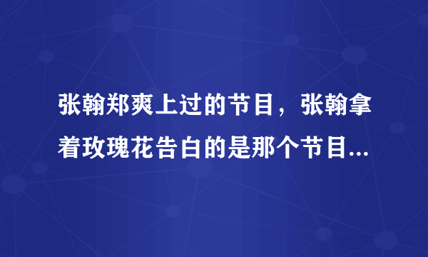 张翰郑爽上过的节目，张翰拿着玫瑰花告白的是那个节目？高手快来？