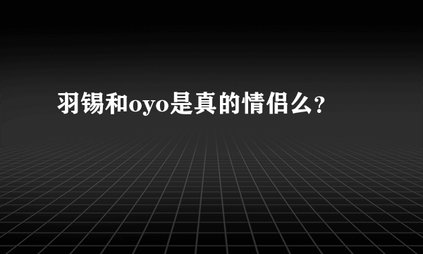 羽锡和oyo是真的情侣么？