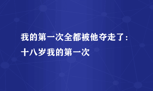 我的第一次全都被他夺走了：十八岁我的第一次