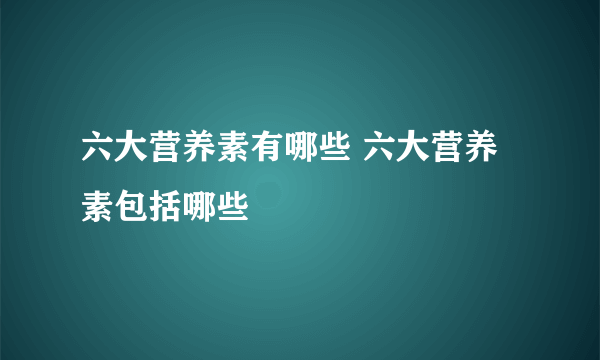 六大营养素有哪些 六大营养素包括哪些