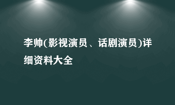 李帅(影视演员、话剧演员)详细资料大全