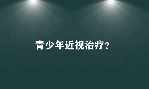 青少年近视治疗？