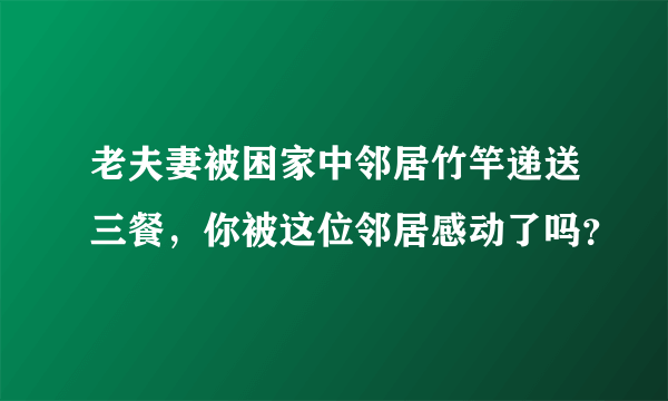 老夫妻被困家中邻居竹竿递送三餐，你被这位邻居感动了吗？