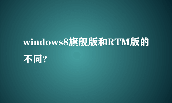 windows8旗舰版和RTM版的不同?