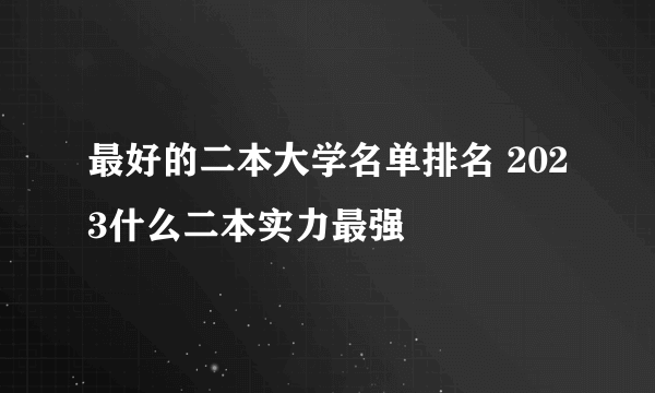 最好的二本大学名单排名 2023什么二本实力最强