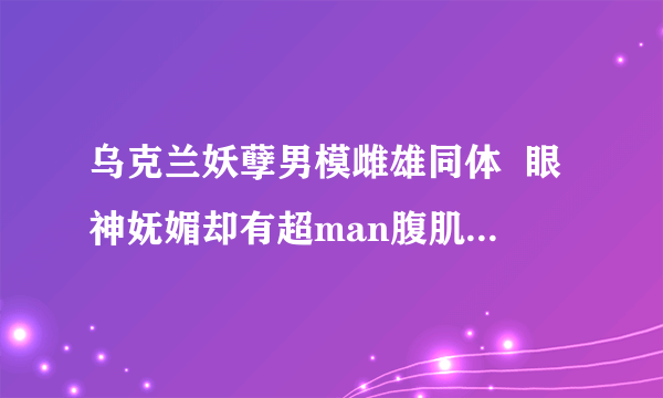 乌克兰妖孽男模雌雄同体  眼神妩媚却有超man腹肌 -飞外网