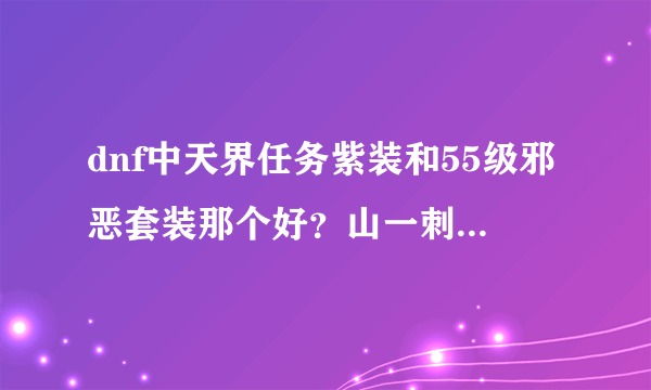 dnf中天界任务紫装和55级邪恶套装那个好？山一刺客PleaseRapeMe!