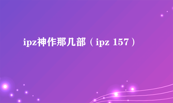 ipz神作那几部（ipz 157）