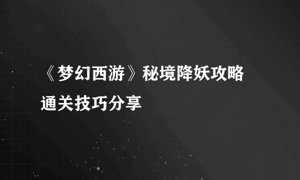 《梦幻西游》秘境降妖攻略 通关技巧分享