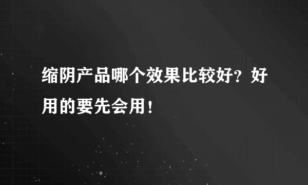 缩阴产品哪个效果比较好？好用的要先会用！