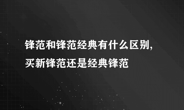 锋范和锋范经典有什么区别,买新锋范还是经典锋范