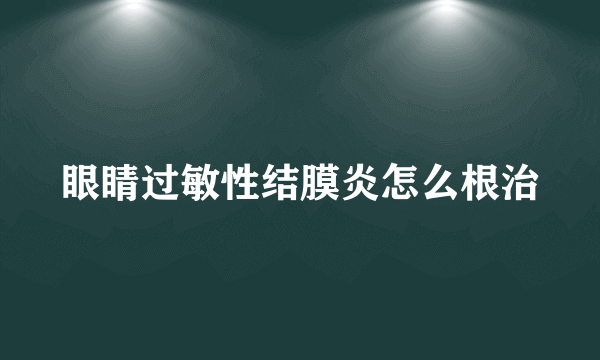 眼睛过敏性结膜炎怎么根治