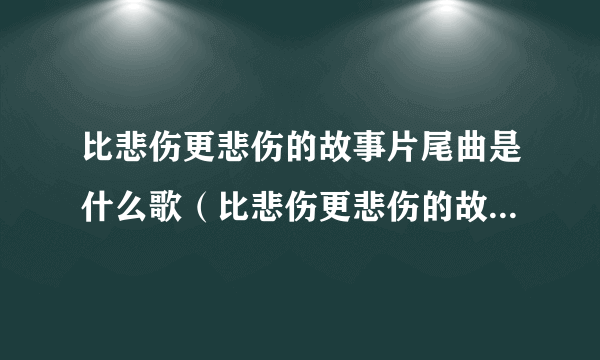 比悲伤更悲伤的故事片尾曲是什么歌（比悲伤更悲伤的故事片尾曲）