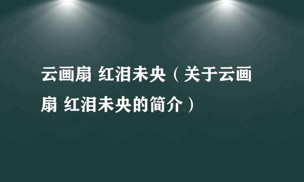 云画扇 红泪未央（关于云画扇 红泪未央的简介）