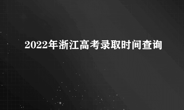 2022年浙江高考录取时间查询