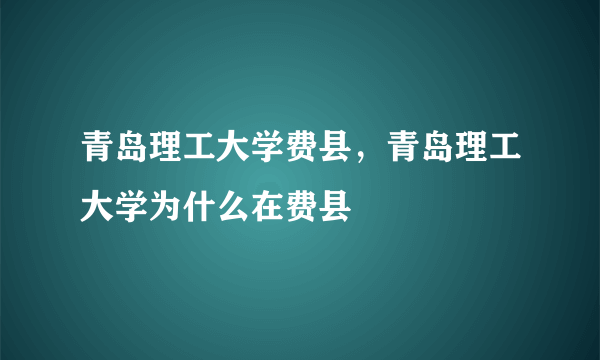 青岛理工大学费县，青岛理工大学为什么在费县