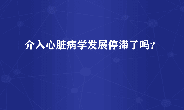 介入心脏病学发展停滞了吗？