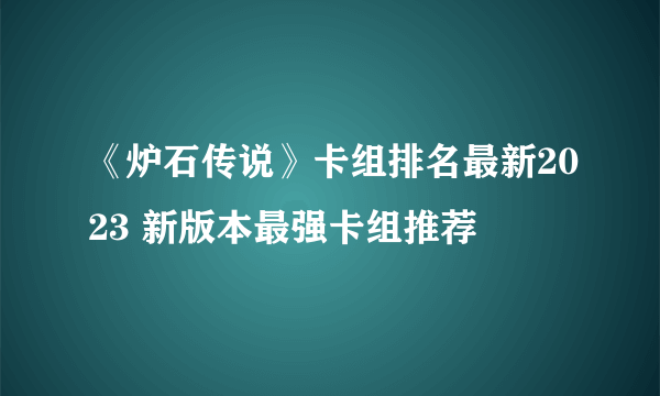 《炉石传说》卡组排名最新2023 新版本最强卡组推荐