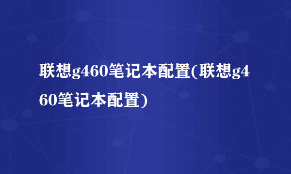 联想g460笔记本配置(联想g460笔记本配置)