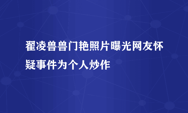 翟凌兽兽门艳照片曝光网友怀疑事件为个人炒作