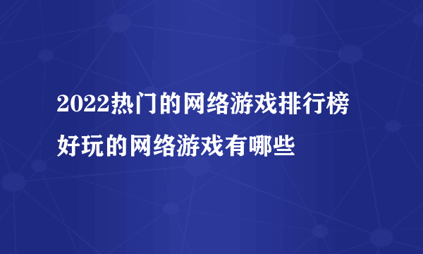 2022热门的网络游戏排行榜 好玩的网络游戏有哪些