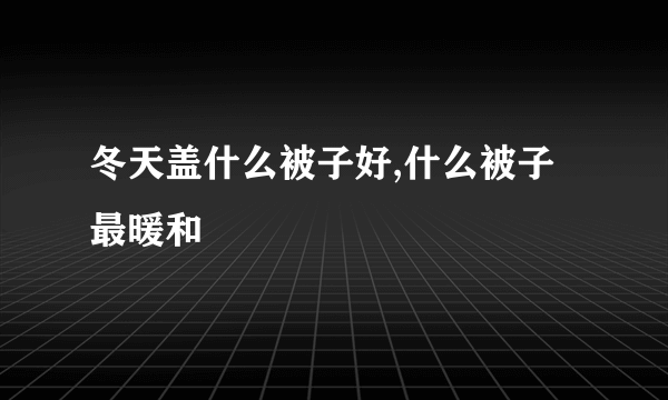 冬天盖什么被子好,什么被子最暖和