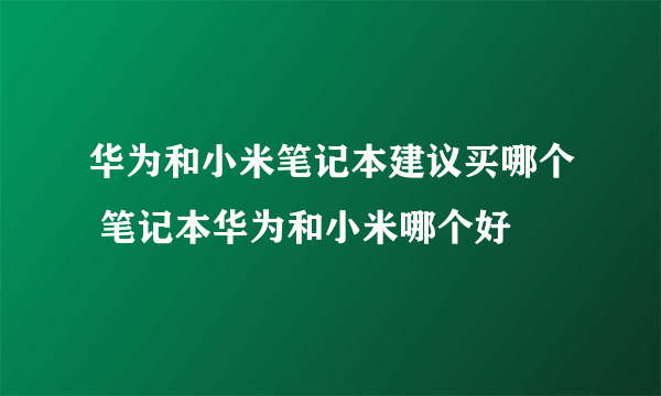 华为和小米笔记本建议买哪个 笔记本华为和小米哪个好