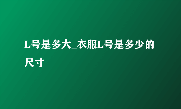 L号是多大_衣服L号是多少的尺寸