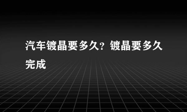 汽车镀晶要多久？镀晶要多久完成