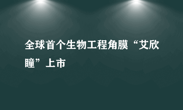 全球首个生物工程角膜“艾欣瞳”上市