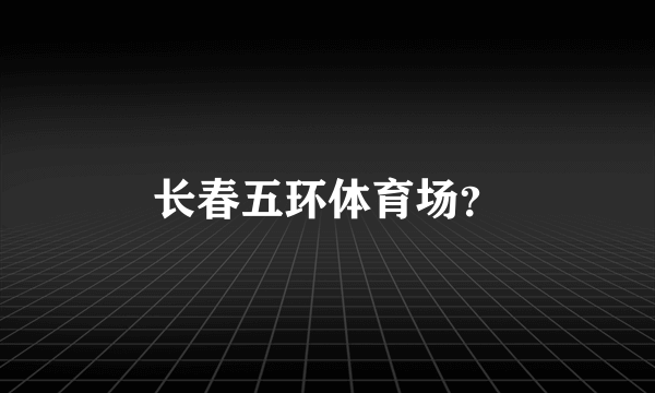 长春五环体育场？