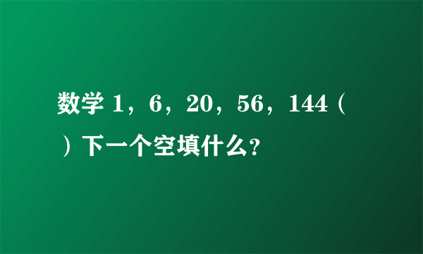 数学 1，6，20，56，144（）下一个空填什么？