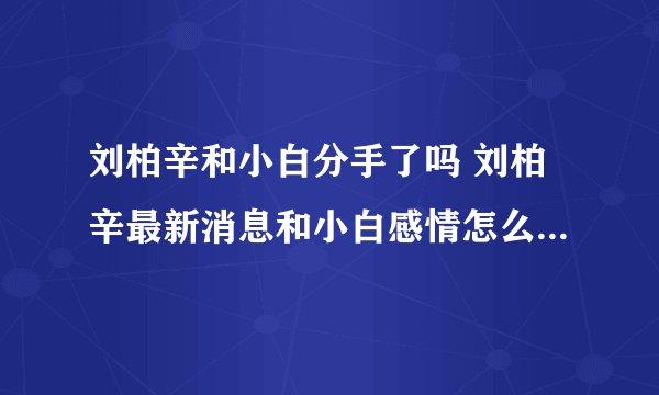 刘柏辛和小白分手了吗 刘柏辛最新消息和小白感情怎么样了-飞外