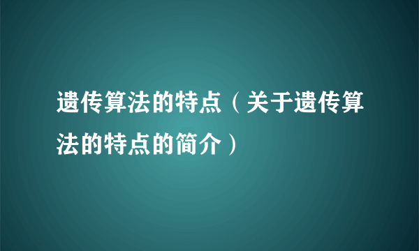 遗传算法的特点（关于遗传算法的特点的简介）