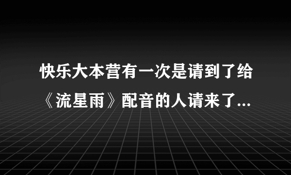 快乐大本营有一次是请到了给《流星雨》配音的人请来了，还配了《宫》的另一种风格配音，那是那一期？