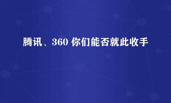 腾讯、360 你们能否就此收手