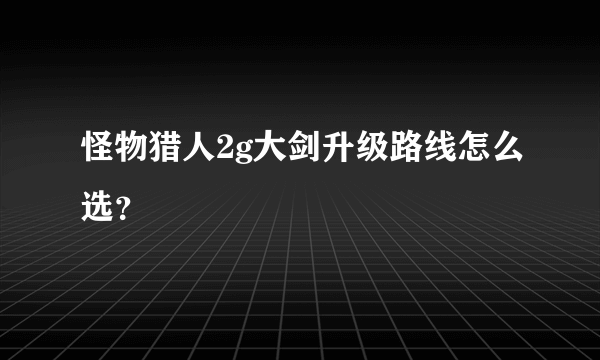 怪物猎人2g大剑升级路线怎么选？