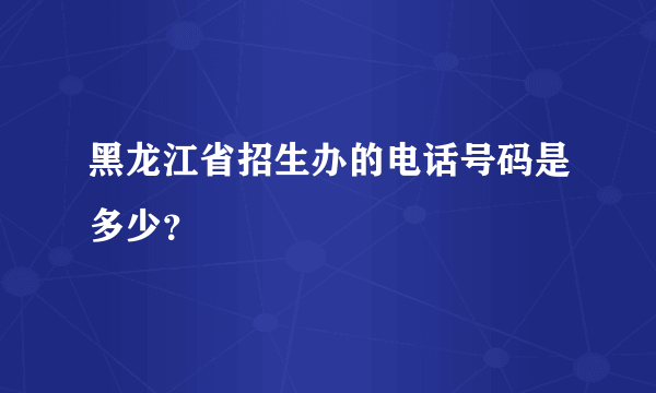 黑龙江省招生办的电话号码是多少？