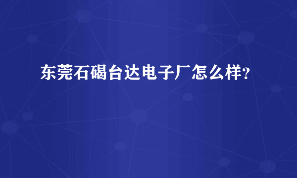 东莞石碣台达电子厂怎么样？