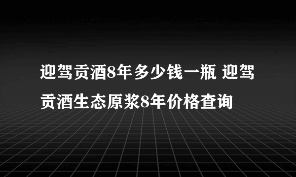 迎驾贡酒8年多少钱一瓶 迎驾贡酒生态原浆8年价格查询