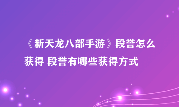 《新天龙八部手游》段誉怎么获得 段誉有哪些获得方式