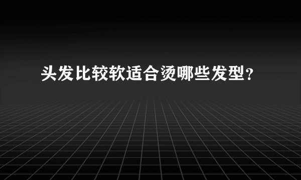 头发比较软适合烫哪些发型？