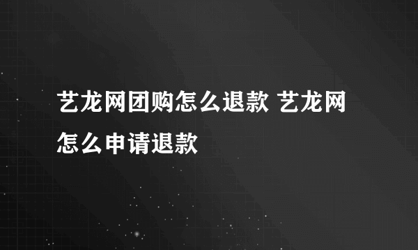 艺龙网团购怎么退款 艺龙网怎么申请退款