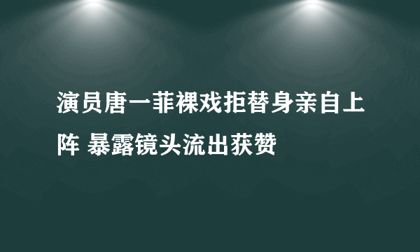 演员唐一菲裸戏拒替身亲自上阵 暴露镜头流出获赞