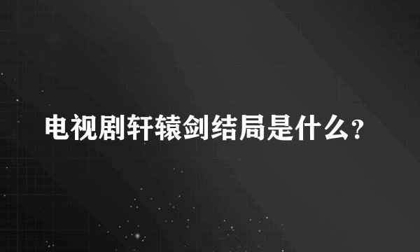 电视剧轩辕剑结局是什么？