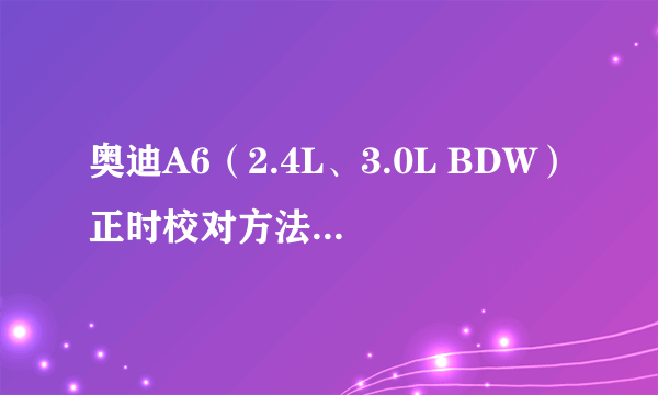 奥迪A6（2.4L、3.0L BDW）正时校对方法步骤（图解）