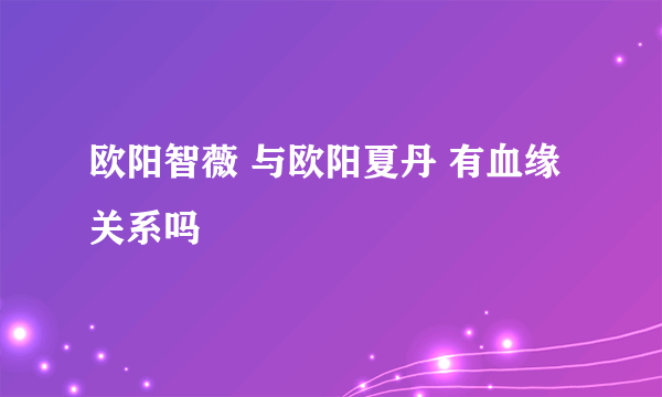 欧阳智薇 与欧阳夏丹 有血缘关系吗